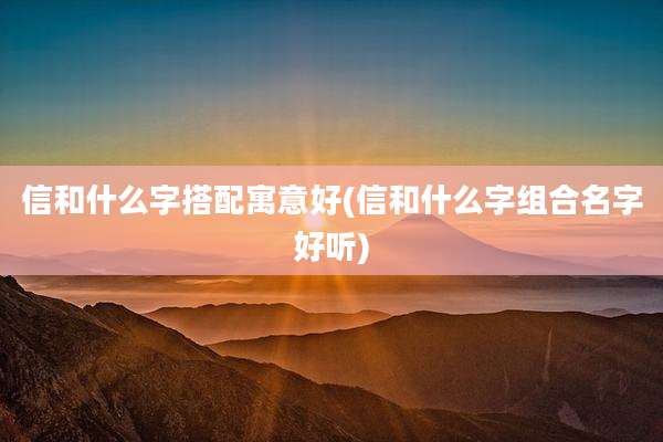 信和什么字搭配寓意好(信和什么字组合名字好听)
