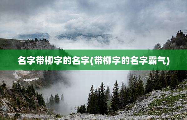 名字带柳字的名字(带柳字的名字霸气)