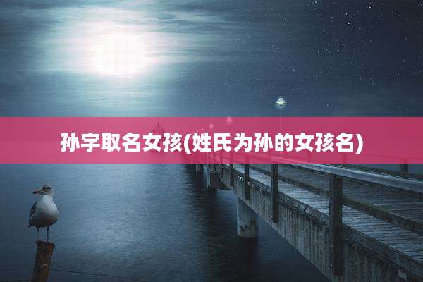 孙字取名女孩(姓氏为孙的女孩名)