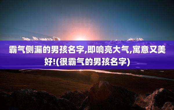 霸气侧漏的男孩名字,即响亮大气,寓意又美好!(很霸气的男孩名字)
