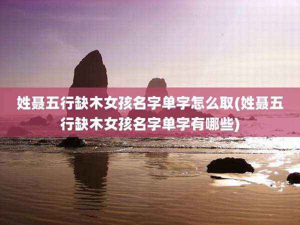 姓聂五行缺木女孩名字单字怎么取(姓聂五行缺木女孩名字单字有哪些)
