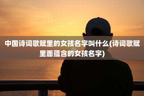 中国诗词歌赋里的女孩名字叫什么(诗词歌赋里面蕴含的女孩名字)