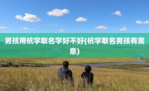 男孩用杭字取名字好不好(杭字取名男孩有寓意)