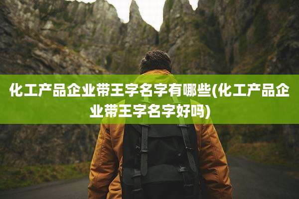 化工产品企业带王字名字有哪些(化工产品企业带王字名字好吗)
