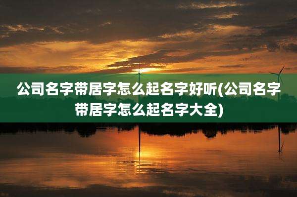 公司名字带居字怎么起名字好听(公司名字带居字怎么起名字大全)