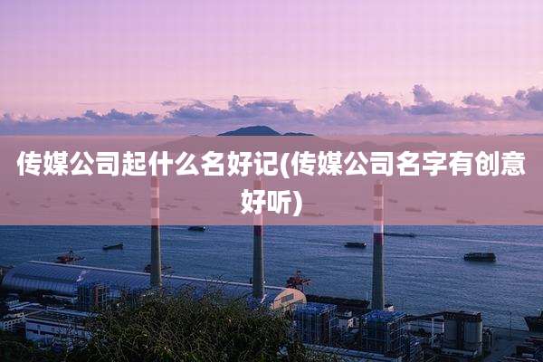 传媒公司起什么名好记(传媒公司名字有创意好听)