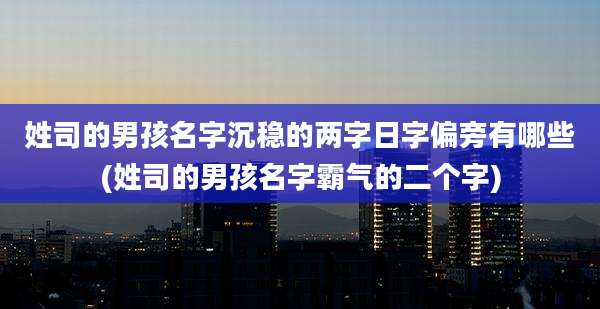 姓司的男孩名字沉稳的两字日字偏旁有哪些(姓司的男孩名字霸气的二个字)