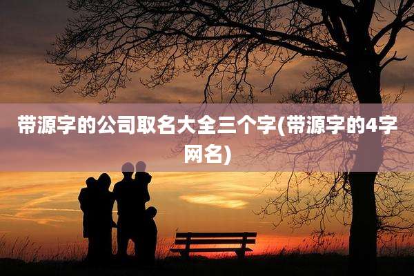 带源字的公司取名大全三个字(带源字的4字网名)