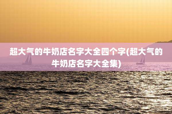 超大气的牛奶店名字大全四个字(超大气的牛奶店名字大全集)