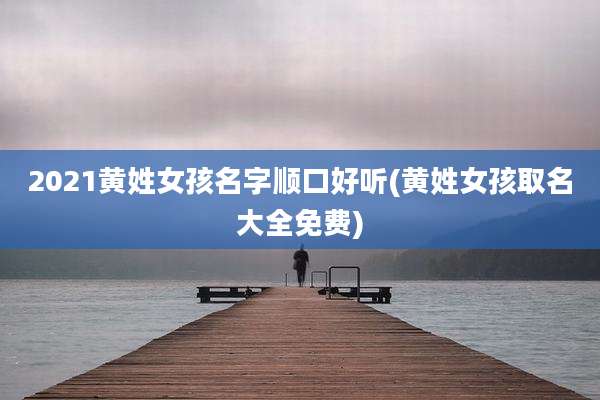 2021黄姓女孩名字顺口好听(黄姓女孩取名大全免费)