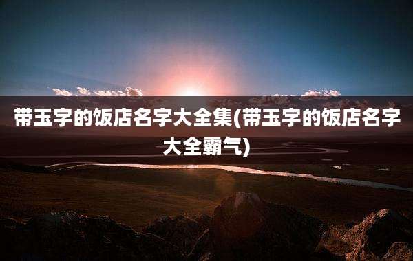带玉字的饭店名字大全集(带玉字的饭店名字大全霸气)