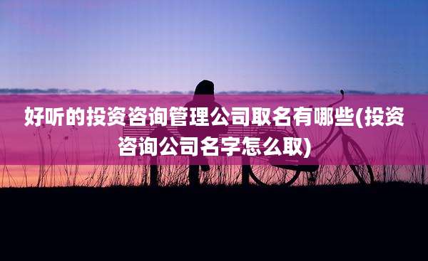 好听的投资咨询管理公司取名有哪些(投资咨询公司名字怎么取)