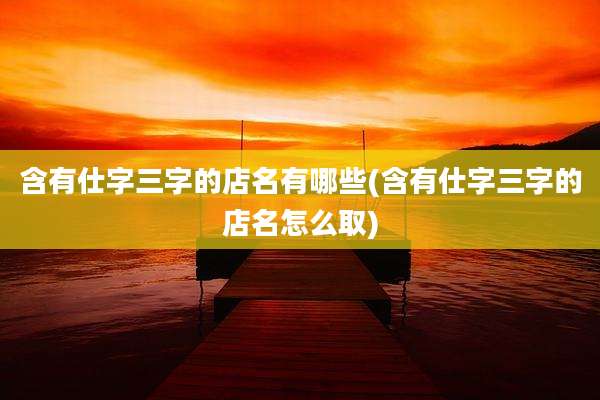 含有仕字三字的店名有哪些(含有仕字三字的店名怎么取)