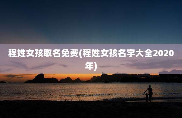 程姓女孩取名免费(程姓女孩名字大全2020年)