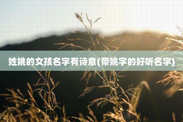 姓姚的女孩名字有诗意(带姚字的好听名字)