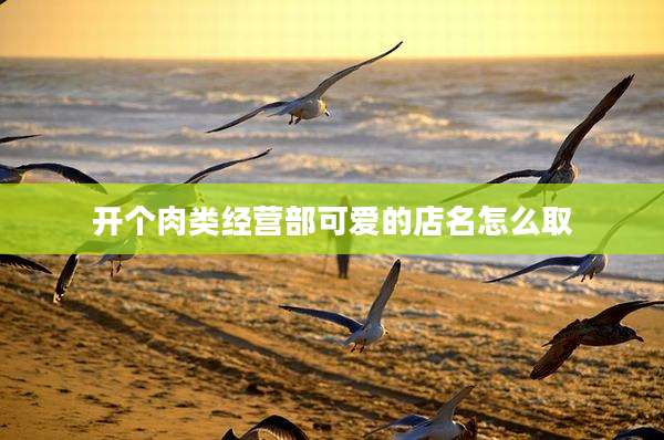 开个肉类经营部可爱的店名怎么取