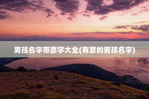 男孩名字带彦字大全(有彦的男孩名字)
