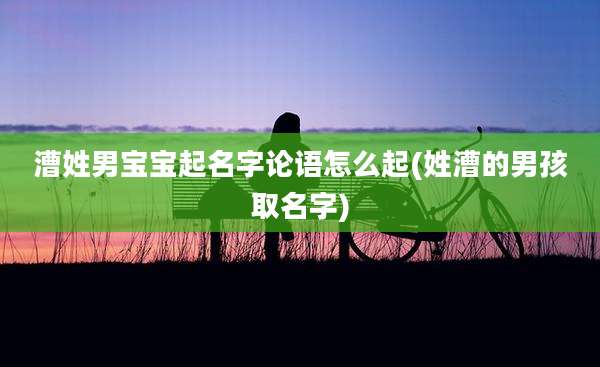 漕姓男宝宝起名字论语怎么起(姓漕的男孩取名字)