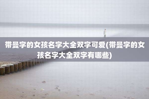 带曼字的女孩名字大全双字可爱(带曼字的女孩名字大全双字有哪些)