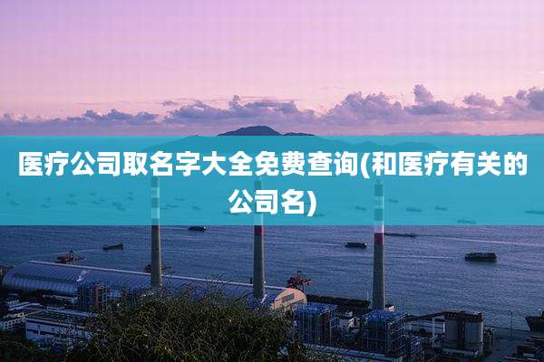 医疗公司取名字大全免费查询(和医疗有关的公司名)