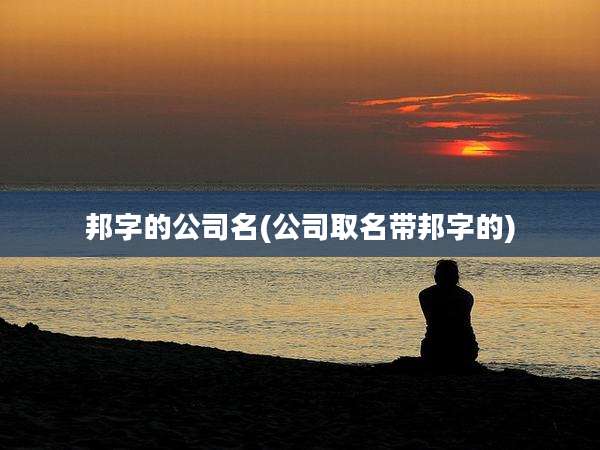 邦字的公司名(公司取名带邦字的)