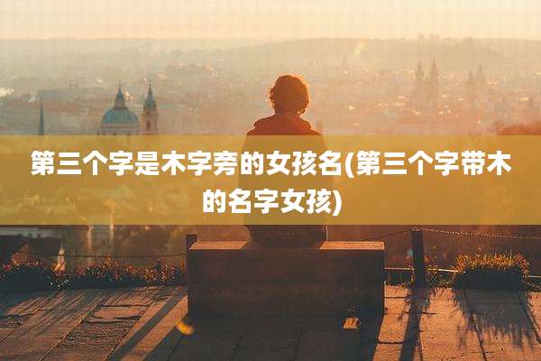 第三个字是木字旁的女孩名(第三个字带木的名字女孩)