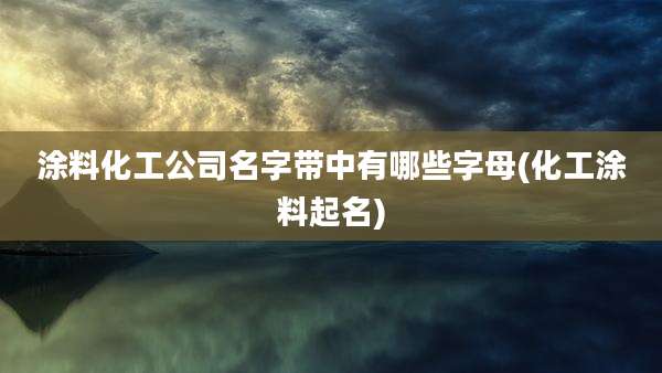 涂料化工公司名字带中有哪些字母(化工涂料起名)
