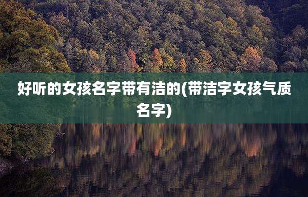 好听的女孩名字带有洁的(带洁字女孩气质名字)