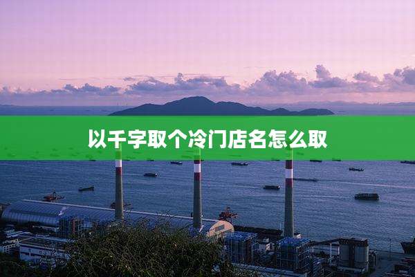 以千字取个冷门店名怎么取