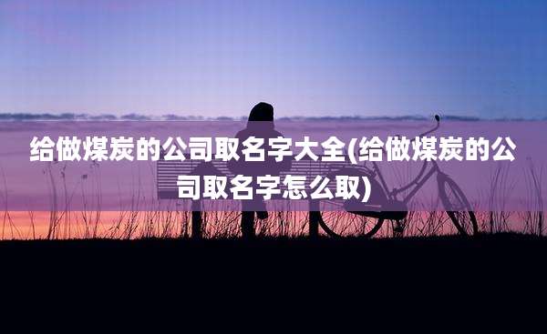 给做煤炭的公司取名字大全(给做煤炭的公司取名字怎么取)