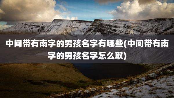中间带有南字的男孩名字有哪些(中间带有南字的男孩名字怎么取)