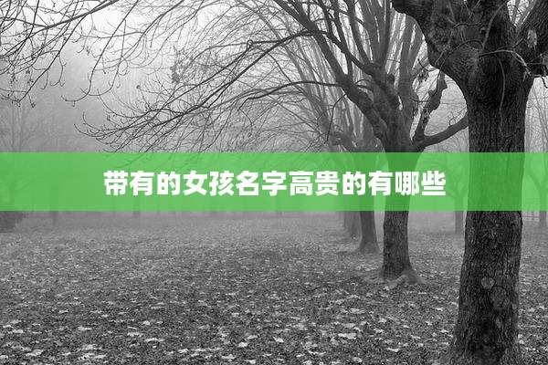 带有的女孩名字高贵的有哪些