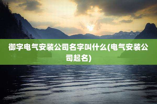 御字电气安装公司名字叫什么(电气安装公司起名)