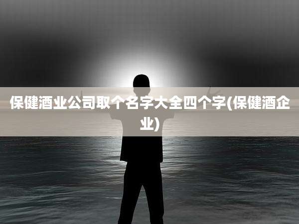 保健酒业公司取个名字大全四个字(保健酒企业)
