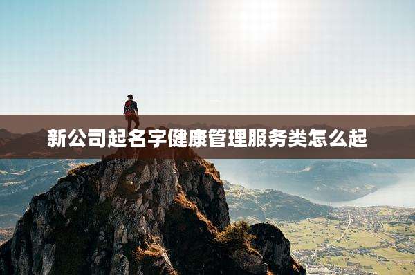 新公司起名字健康管理服务类怎么起