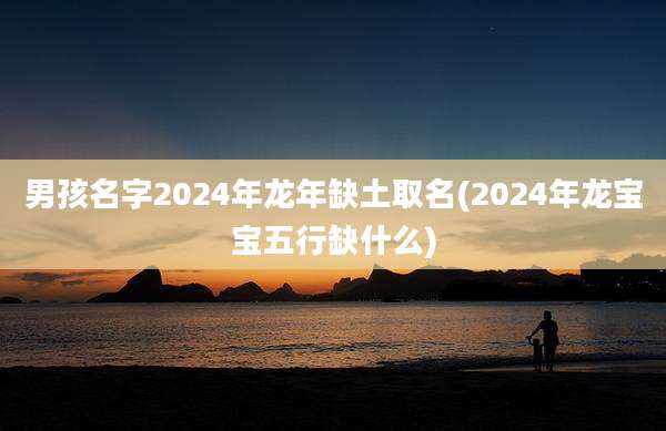 男孩名字2024年龙年缺土取名(2024年龙宝宝五行缺什么)