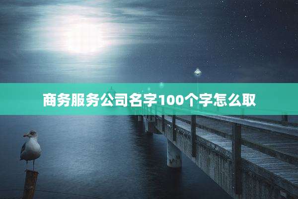 商务服务公司名字100个字怎么取