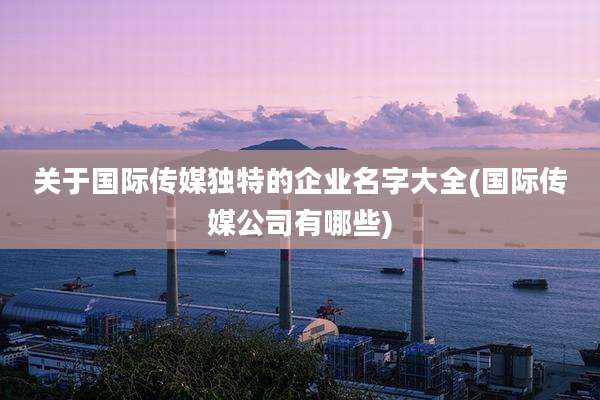 关于国际传媒独特的企业名字大全(国际传媒公司有哪些)