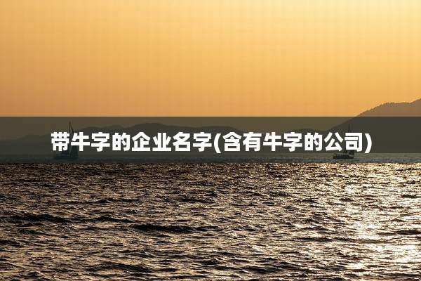带牛字的企业名字(含有牛字的公司)