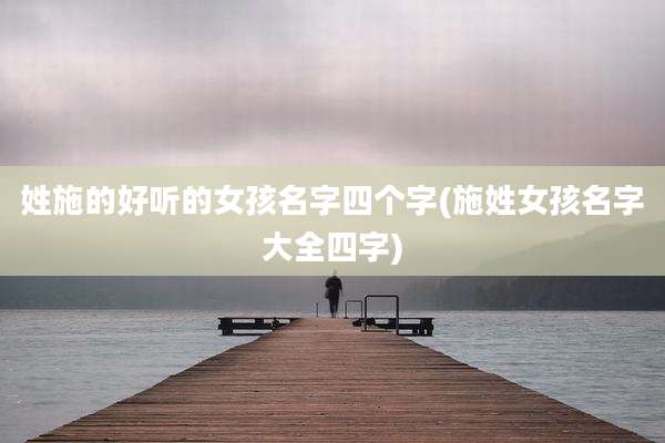姓施的好听的女孩名字四个字(施姓女孩名字大全四字)