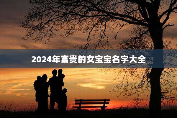 2024年富贵的女宝宝名字大全