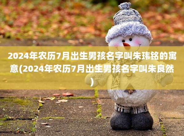 2024年农历7月出生男孩名字叫朱玮铭的寓意(2024年农历7月出生男孩名字叫朱良然)