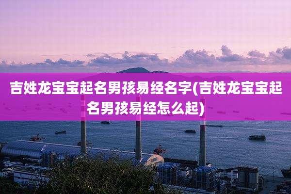 吉姓龙宝宝起名男孩易经名字(吉姓龙宝宝起名男孩易经怎么起)