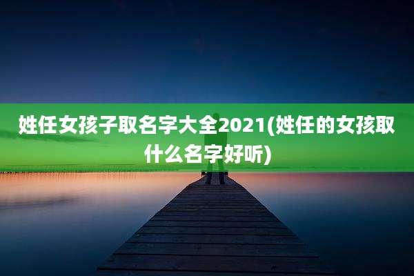 姓任女孩子取名字大全2021(姓任的女孩取什么名字好听)