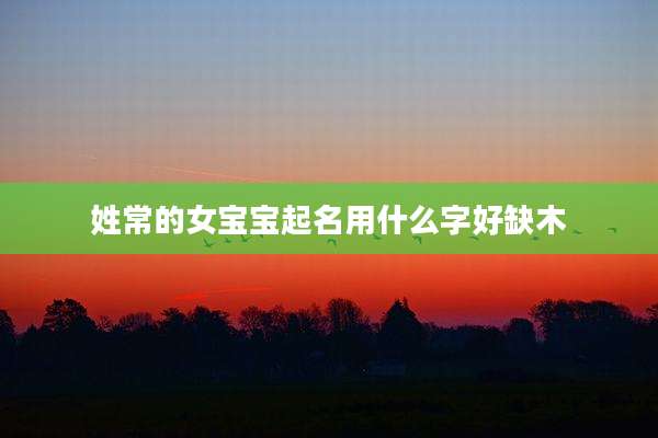 姓常的女宝宝起名用什么字好缺木