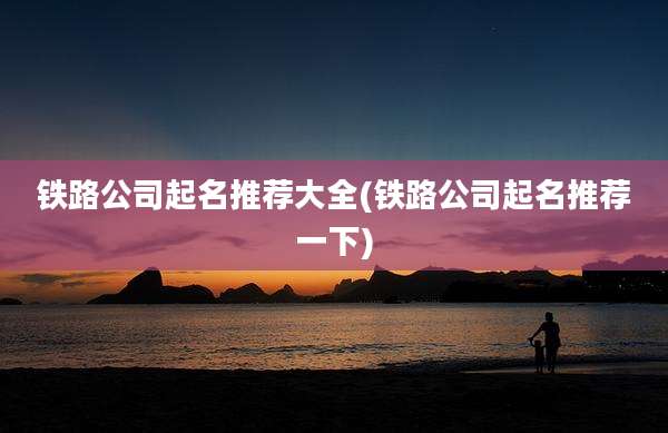 铁路公司起名推荐大全(铁路公司起名推荐一下)