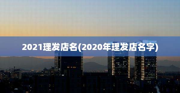 2021理发店名(2020年理发店名字)