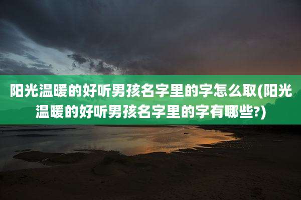 阳光温暖的好听男孩名字里的字怎么取(阳光温暖的好听男孩名字里的字有哪些?)