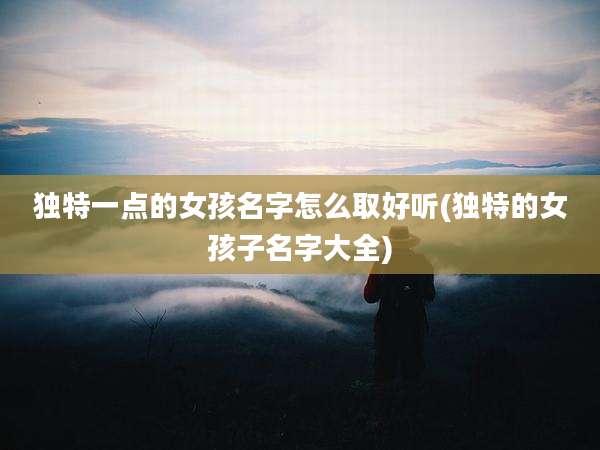 独特一点的女孩名字怎么取好听(独特的女孩子名字大全)