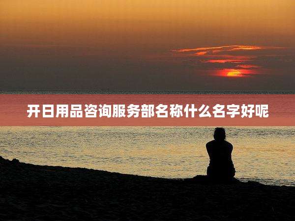 开日用品咨询服务部名称什么名字好呢